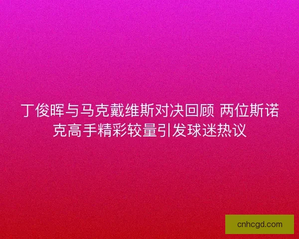 丁俊晖与马克戴维斯对决回顾 两位斯诺克高手精彩较量引发球迷热议