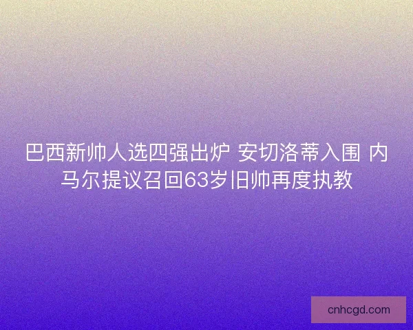 巴西新帅人选四强出炉 安切洛蒂入围 内马尔提议召回63岁旧帅再度执教