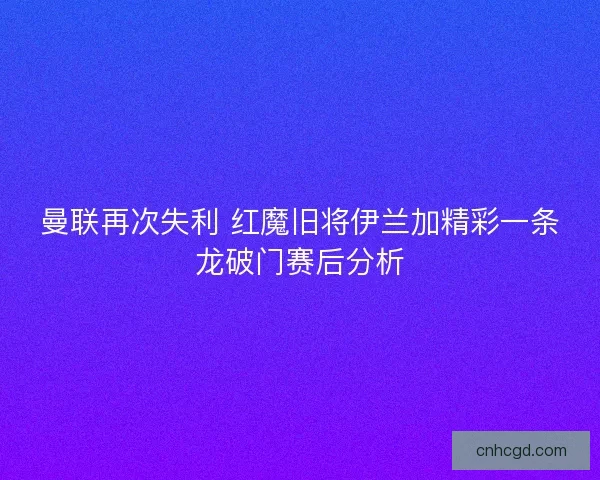 曼联再次失利 红魔旧将伊兰加精彩一条龙破门赛后分析