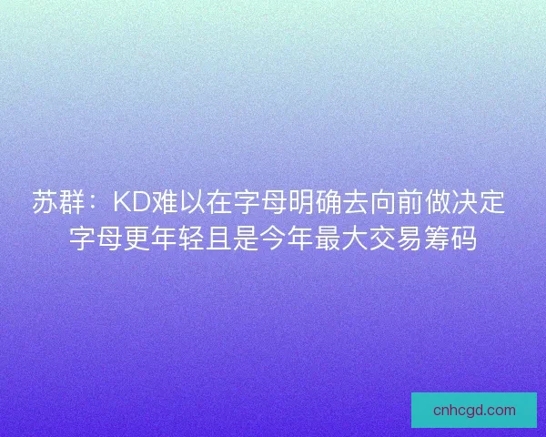 苏群：KD难以在字母明确去向前做决定 字母更年轻且是今年最大交易筹码