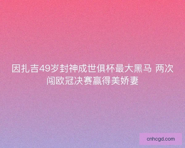 因扎吉49岁封神成世俱杯最大黑马 两次闯欧冠决赛赢得美娇妻