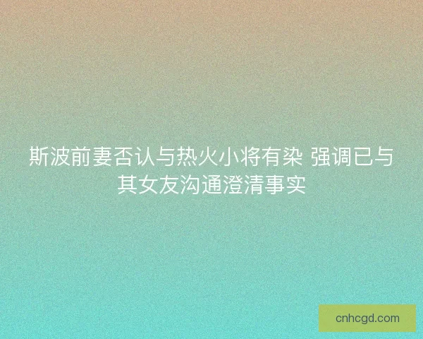 斯波前妻否认与热火小将有染 强调已与其女友沟通澄清事实