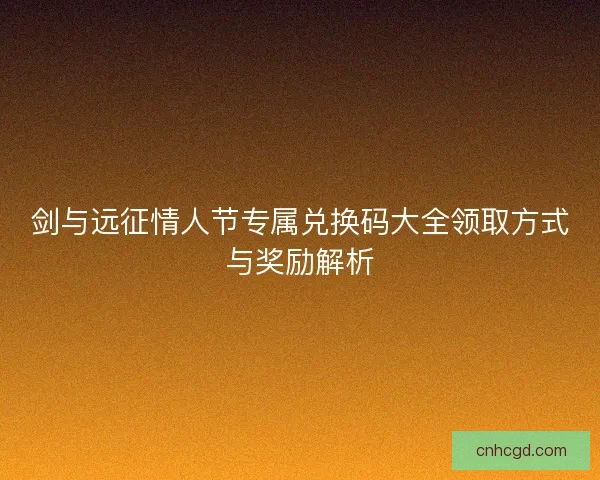 剑与远征情人节专属兑换码大全领取方式与奖励解析