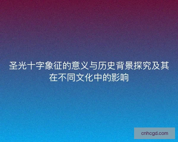 圣光十字象征的意义与历史背景探究及其在不同文化中的影响