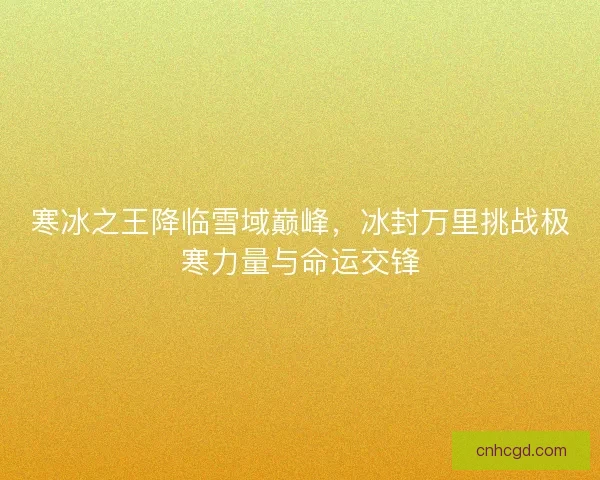 寒冰之王降临雪域巅峰，冰封万里挑战极寒力量与命运交锋