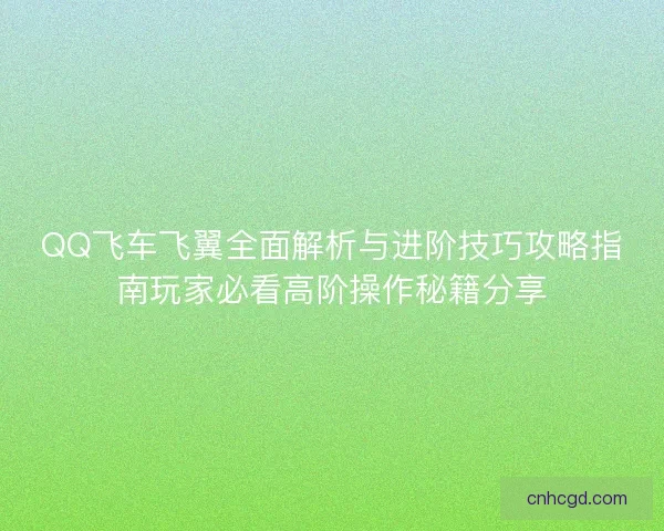 QQ飞车飞翼全面解析与进阶技巧攻略指南玩家必看高阶操作秘籍分享