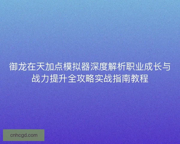 御龙在天加点模拟器深度解析职业成长与战力提升全攻略实战指南教程