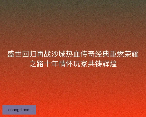 盛世回归再战沙城热血传奇经典重燃荣耀之路十年情怀玩家共铸辉煌