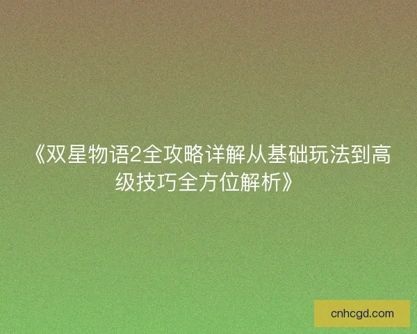《双星物语2全攻略详解从基础玩法到高级技巧全方位解析》