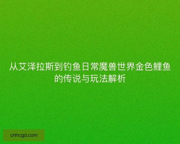 从艾泽拉斯到钓鱼日常魔兽世界金色鲤鱼的传说与玩法解析