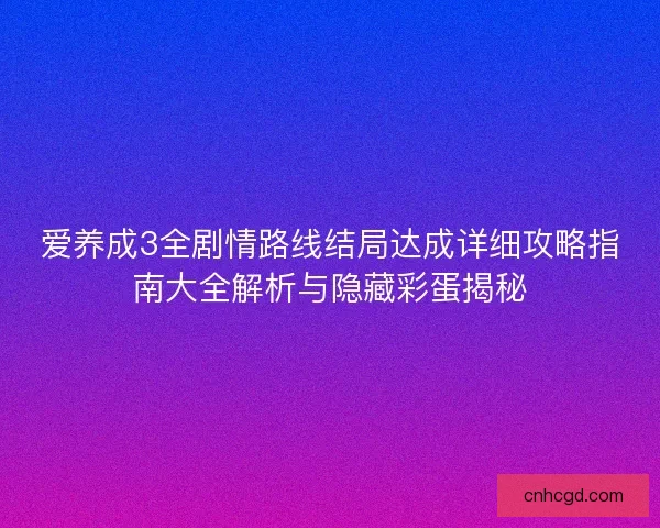 爱养成3全剧情路线结局达成详细攻略指南大全解析与隐藏彩蛋揭秘