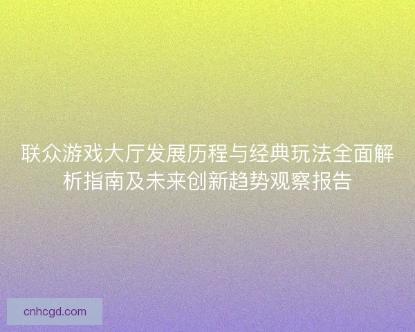 联众游戏大厅发展历程与经典玩法全面解析指南及未来创新趋势观察报告 联众游戏大厅发展历程与经典玩法全面解析指南及未来创新趋势观察报告