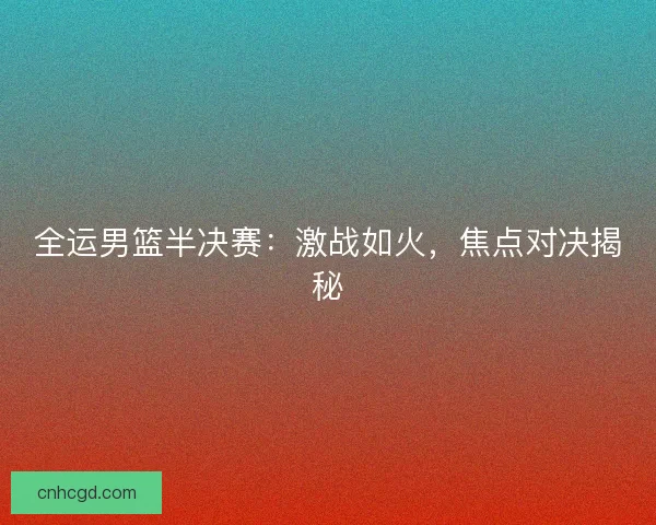 全运男篮半决赛：激战如火，焦点对决揭秘