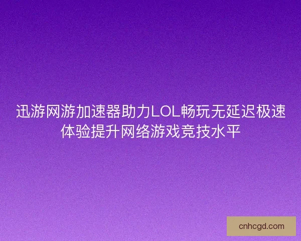 迅游网游加速器助力LOL畅玩无延迟极速体验提升网络游戏竞技水平