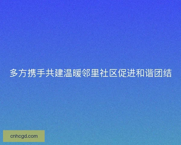 多方携手共建温暖邻里社区促进和谐团结
