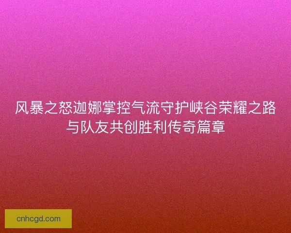 风暴之怒迦娜掌控气流守护峡谷荣耀之路与队友共创胜利传奇篇章