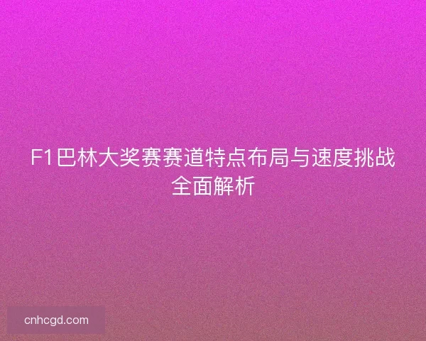 F1巴林大奖赛赛道特点布局与速度挑战全面解析