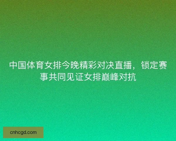 中国体育女排今晚精彩对决直播，锁定赛事共同见证女排巅峰对抗